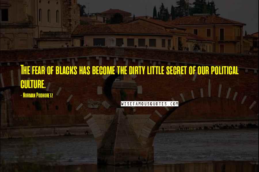 Norman Podhoretz Quotes: The fear of blacks has become the dirty little secret of our political culture.