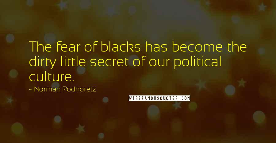 Norman Podhoretz Quotes: The fear of blacks has become the dirty little secret of our political culture.