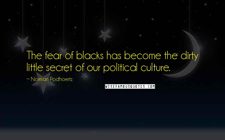 Norman Podhoretz Quotes: The fear of blacks has become the dirty little secret of our political culture.