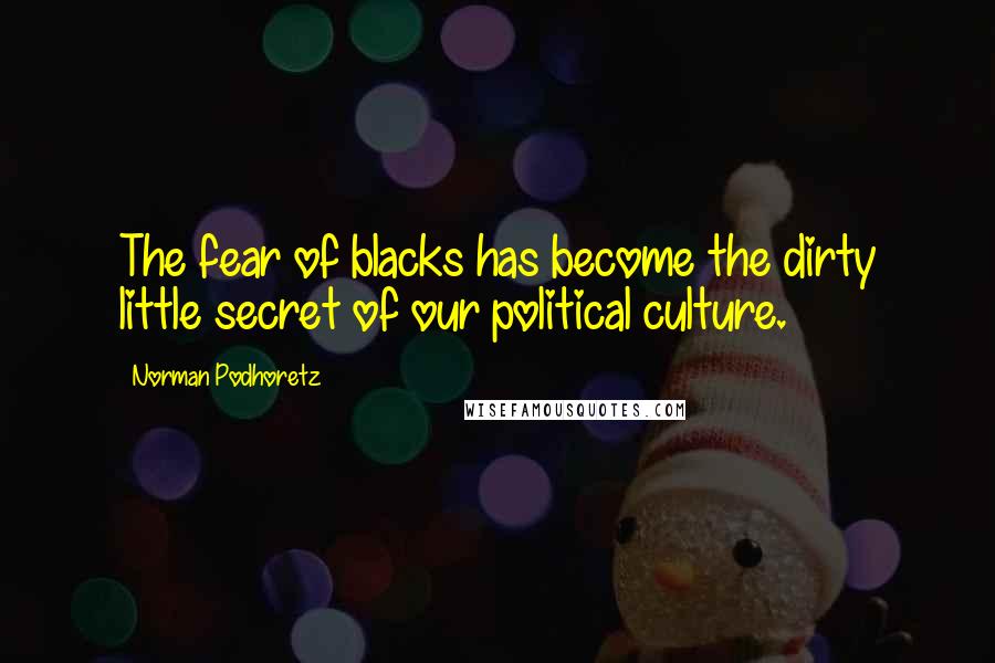 Norman Podhoretz Quotes: The fear of blacks has become the dirty little secret of our political culture.