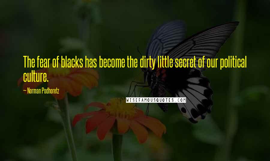 Norman Podhoretz Quotes: The fear of blacks has become the dirty little secret of our political culture.