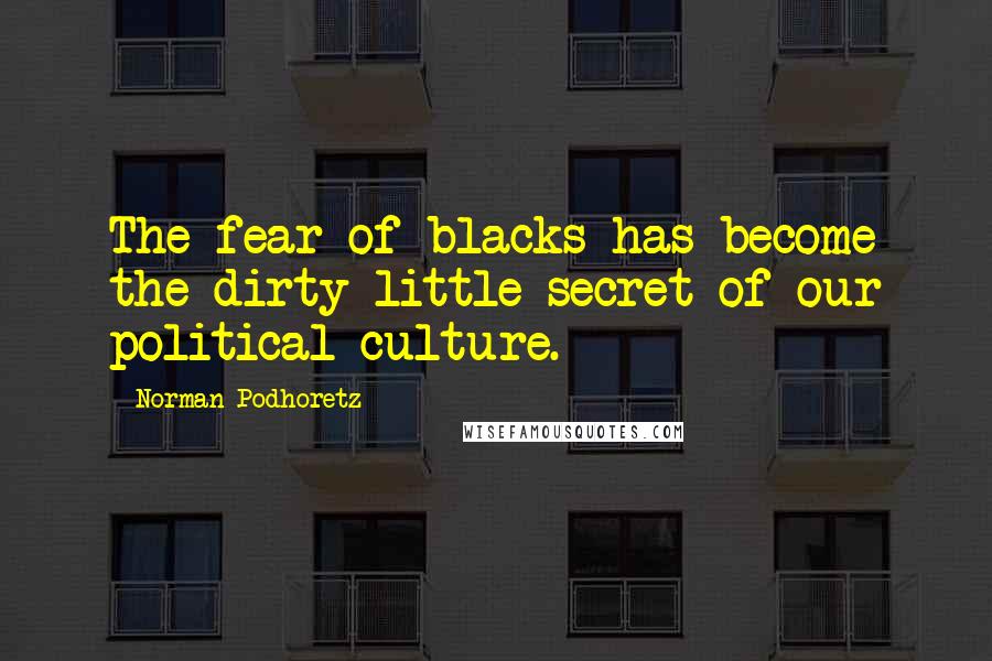 Norman Podhoretz Quotes: The fear of blacks has become the dirty little secret of our political culture.