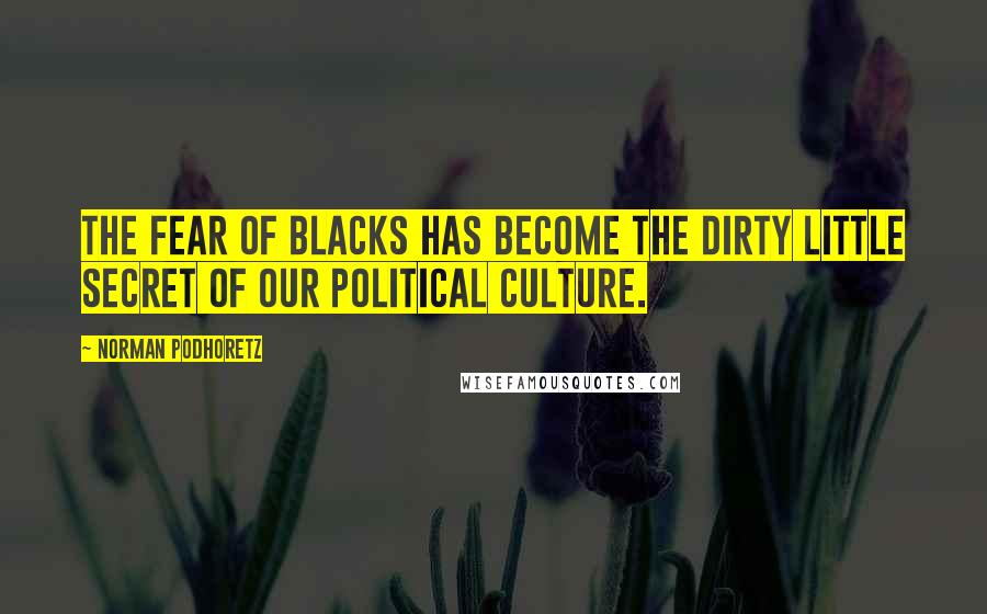 Norman Podhoretz Quotes: The fear of blacks has become the dirty little secret of our political culture.