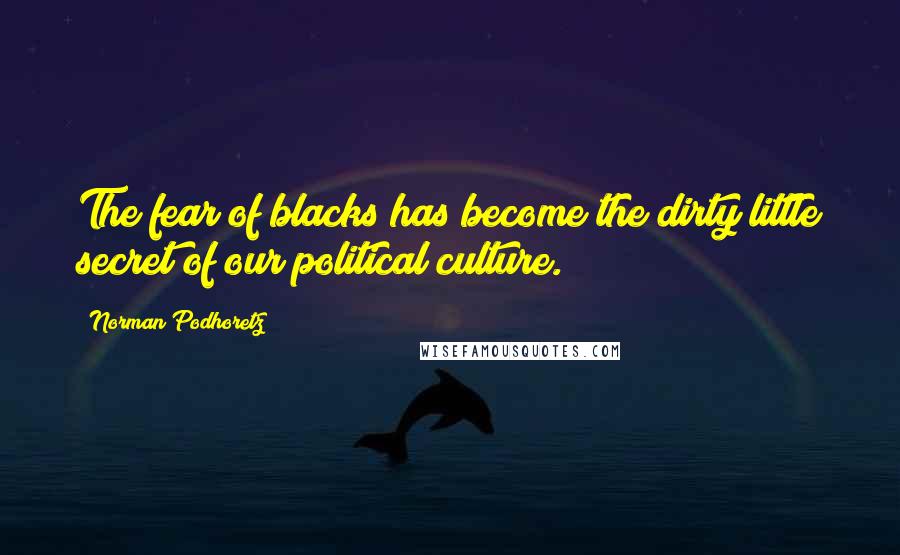 Norman Podhoretz Quotes: The fear of blacks has become the dirty little secret of our political culture.