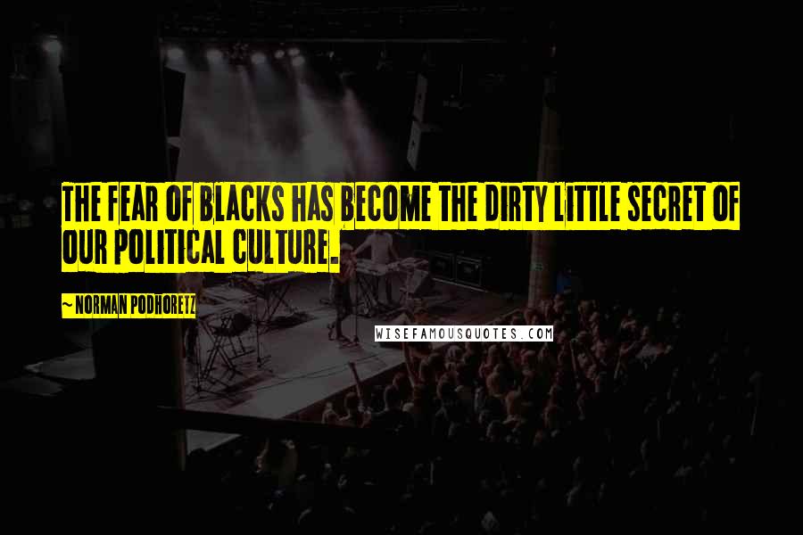 Norman Podhoretz Quotes: The fear of blacks has become the dirty little secret of our political culture.