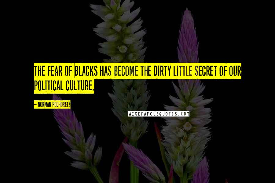 Norman Podhoretz Quotes: The fear of blacks has become the dirty little secret of our political culture.