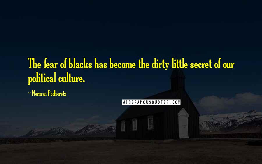Norman Podhoretz Quotes: The fear of blacks has become the dirty little secret of our political culture.