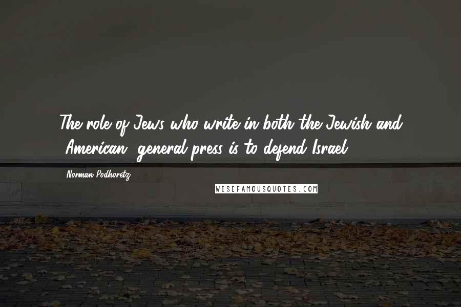 Norman Podhoretz Quotes: The role of Jews who write in both the Jewish and [American] general press is to defend Israel.