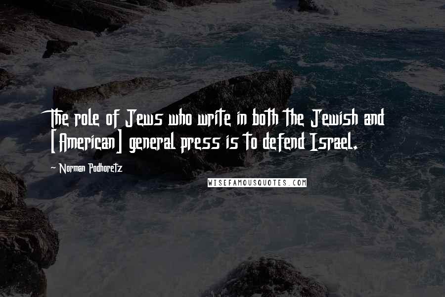 Norman Podhoretz Quotes: The role of Jews who write in both the Jewish and [American] general press is to defend Israel.