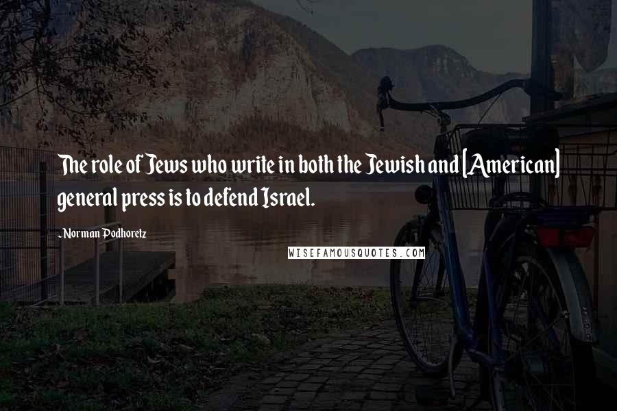 Norman Podhoretz Quotes: The role of Jews who write in both the Jewish and [American] general press is to defend Israel.