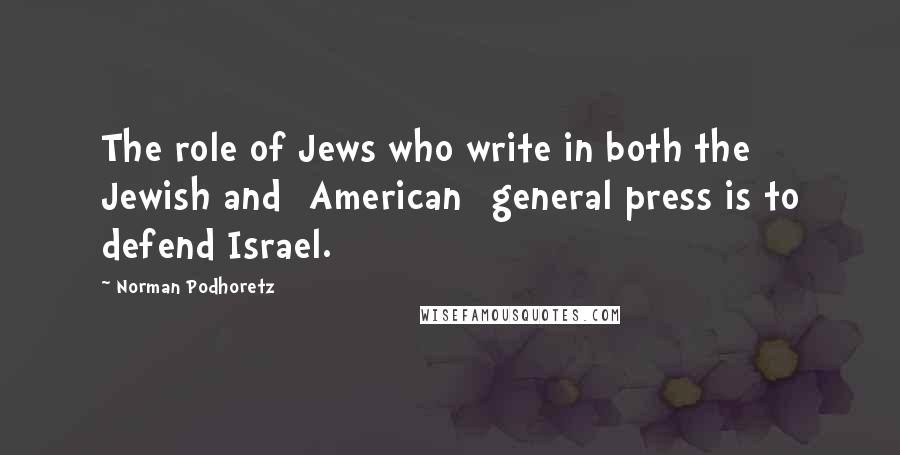 Norman Podhoretz Quotes: The role of Jews who write in both the Jewish and [American] general press is to defend Israel.