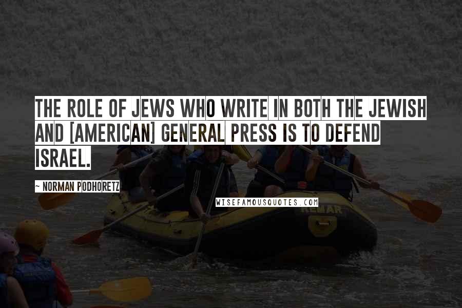 Norman Podhoretz Quotes: The role of Jews who write in both the Jewish and [American] general press is to defend Israel.