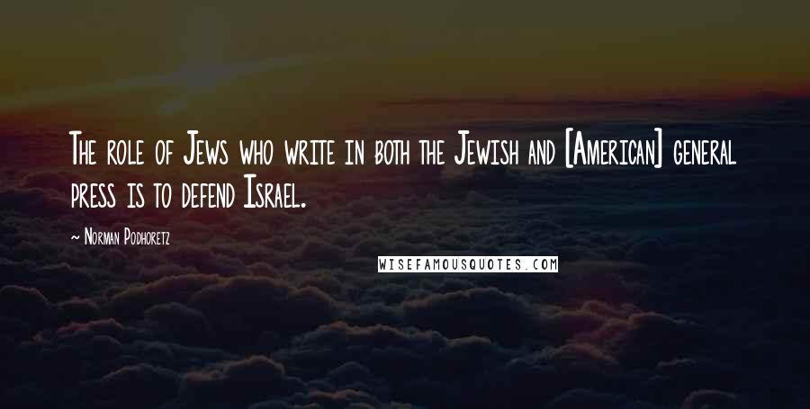 Norman Podhoretz Quotes: The role of Jews who write in both the Jewish and [American] general press is to defend Israel.