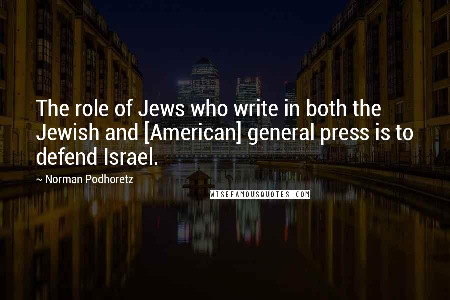 Norman Podhoretz Quotes: The role of Jews who write in both the Jewish and [American] general press is to defend Israel.