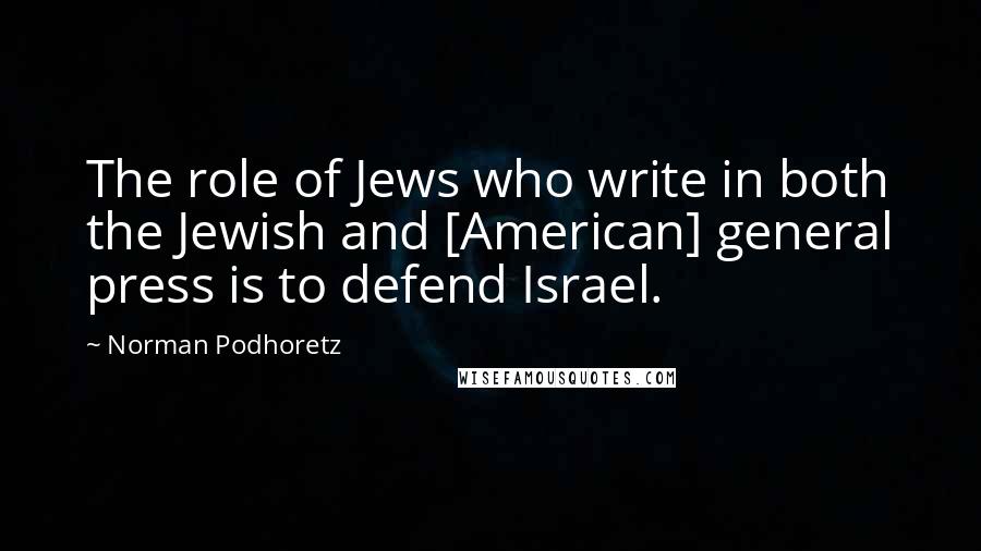 Norman Podhoretz Quotes: The role of Jews who write in both the Jewish and [American] general press is to defend Israel.