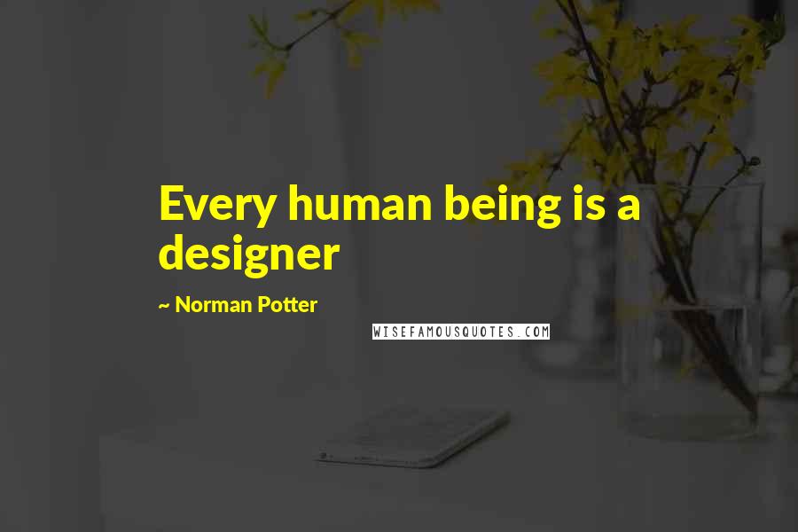 Norman Potter Quotes: Every human being is a designer