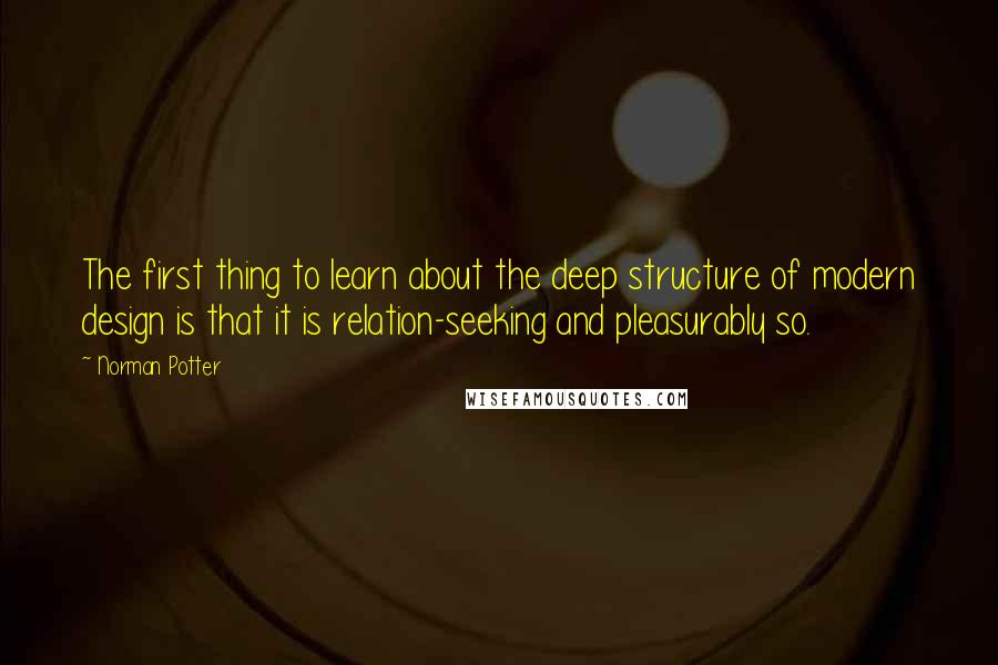 Norman Potter Quotes: The first thing to learn about the deep structure of modern design is that it is relation-seeking and pleasurably so.