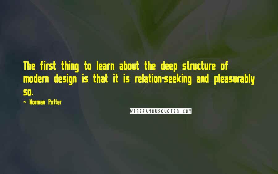 Norman Potter Quotes: The first thing to learn about the deep structure of modern design is that it is relation-seeking and pleasurably so.