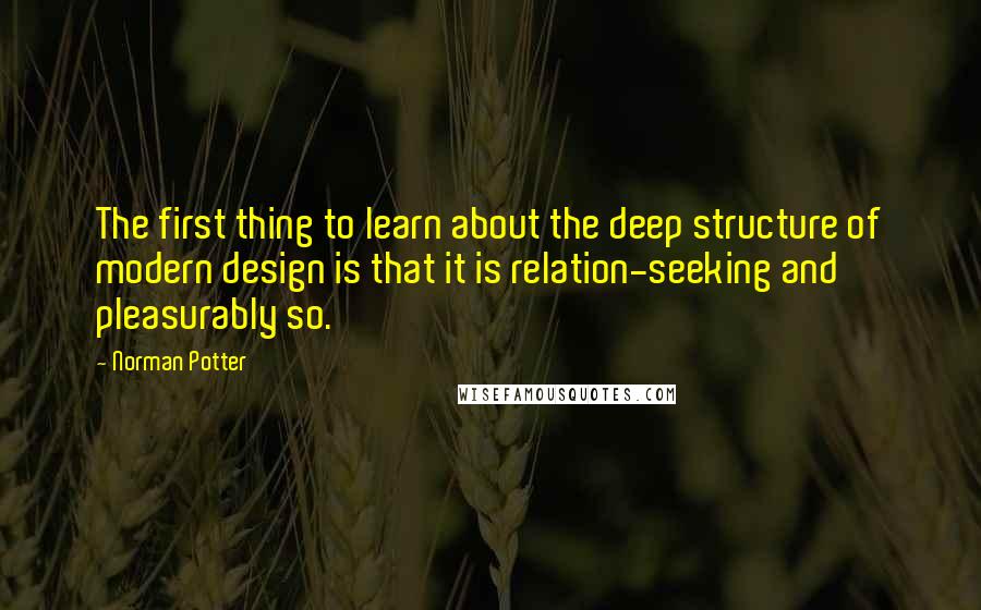 Norman Potter Quotes: The first thing to learn about the deep structure of modern design is that it is relation-seeking and pleasurably so.