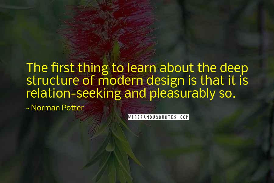 Norman Potter Quotes: The first thing to learn about the deep structure of modern design is that it is relation-seeking and pleasurably so.