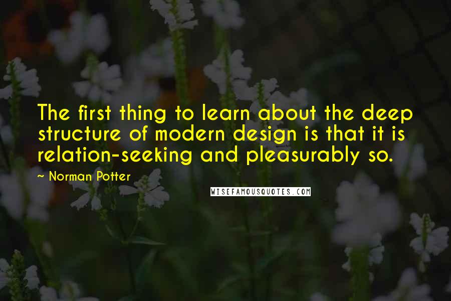 Norman Potter Quotes: The first thing to learn about the deep structure of modern design is that it is relation-seeking and pleasurably so.