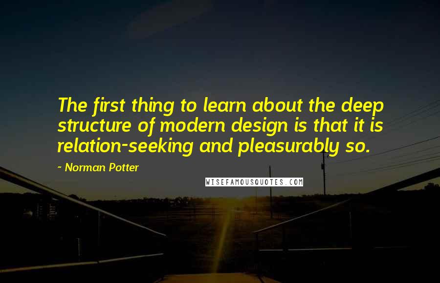 Norman Potter Quotes: The first thing to learn about the deep structure of modern design is that it is relation-seeking and pleasurably so.