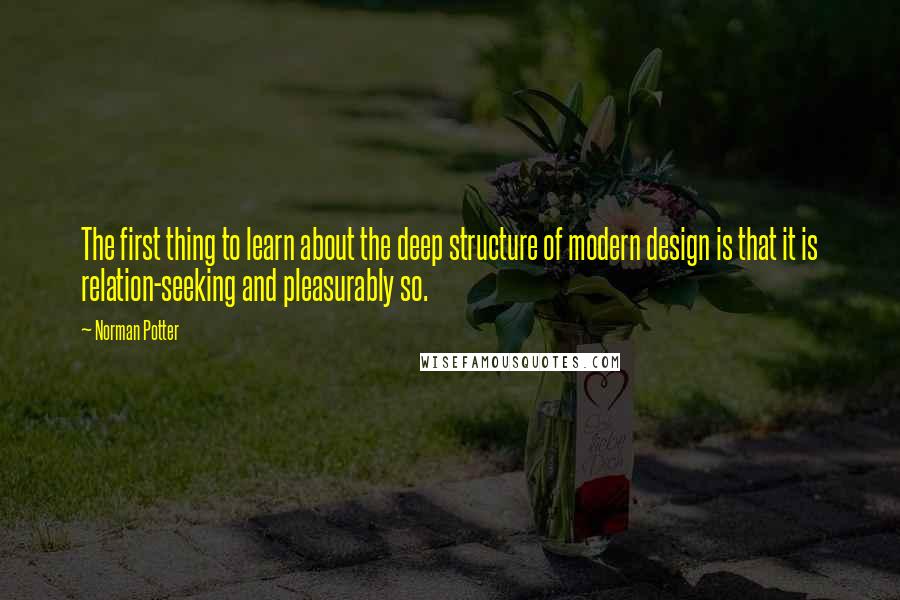 Norman Potter Quotes: The first thing to learn about the deep structure of modern design is that it is relation-seeking and pleasurably so.