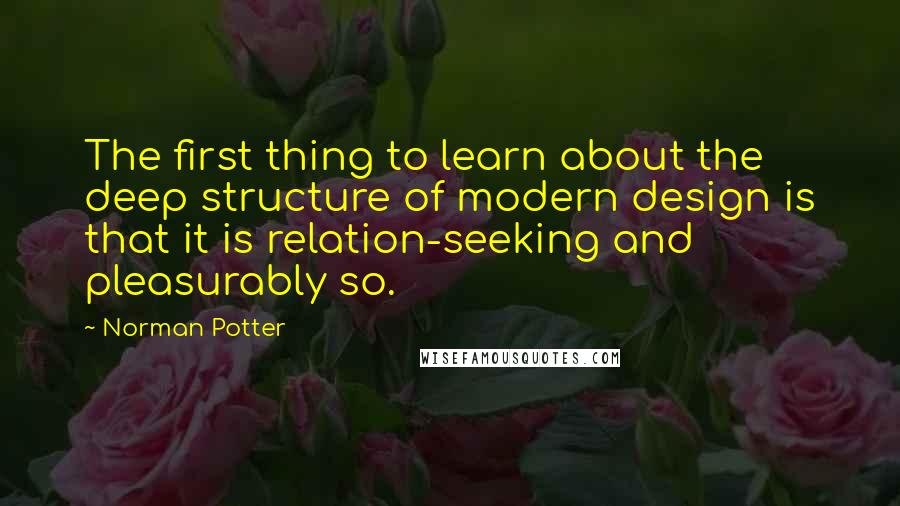 Norman Potter Quotes: The first thing to learn about the deep structure of modern design is that it is relation-seeking and pleasurably so.