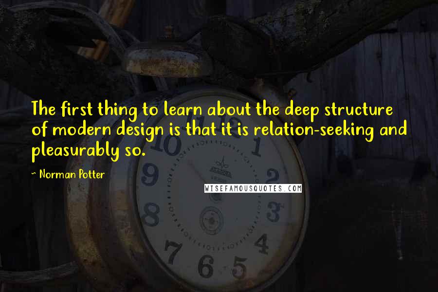 Norman Potter Quotes: The first thing to learn about the deep structure of modern design is that it is relation-seeking and pleasurably so.