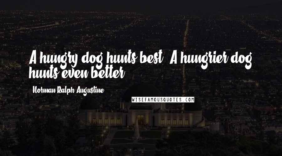 Norman Ralph Augustine Quotes: A hungry dog hunts best. A hungrier dog hunts even better.