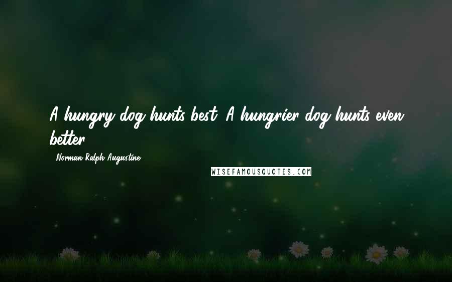 Norman Ralph Augustine Quotes: A hungry dog hunts best. A hungrier dog hunts even better.