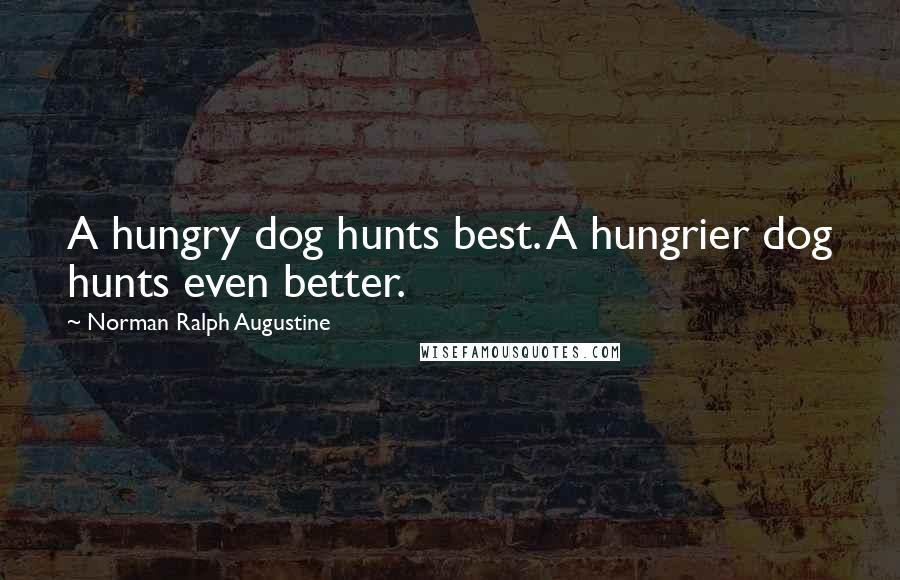 Norman Ralph Augustine Quotes: A hungry dog hunts best. A hungrier dog hunts even better.