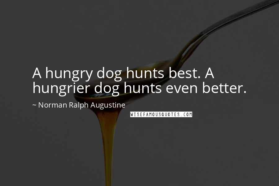 Norman Ralph Augustine Quotes: A hungry dog hunts best. A hungrier dog hunts even better.