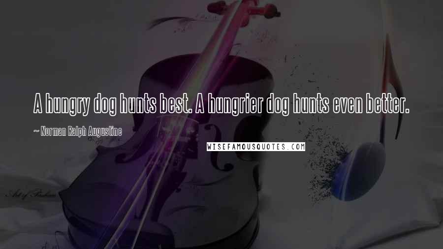 Norman Ralph Augustine Quotes: A hungry dog hunts best. A hungrier dog hunts even better.