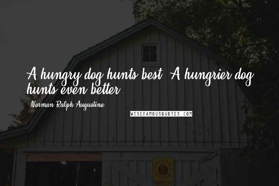 Norman Ralph Augustine Quotes: A hungry dog hunts best. A hungrier dog hunts even better.