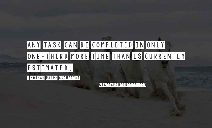 Norman Ralph Augustine Quotes: Any task can be completed in only one-third more time than is currently estimated.