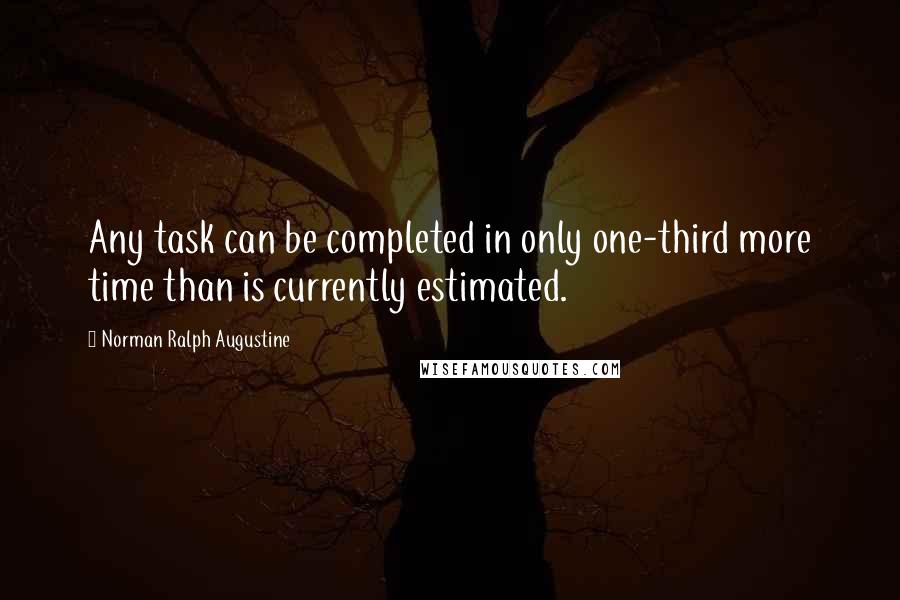 Norman Ralph Augustine Quotes: Any task can be completed in only one-third more time than is currently estimated.