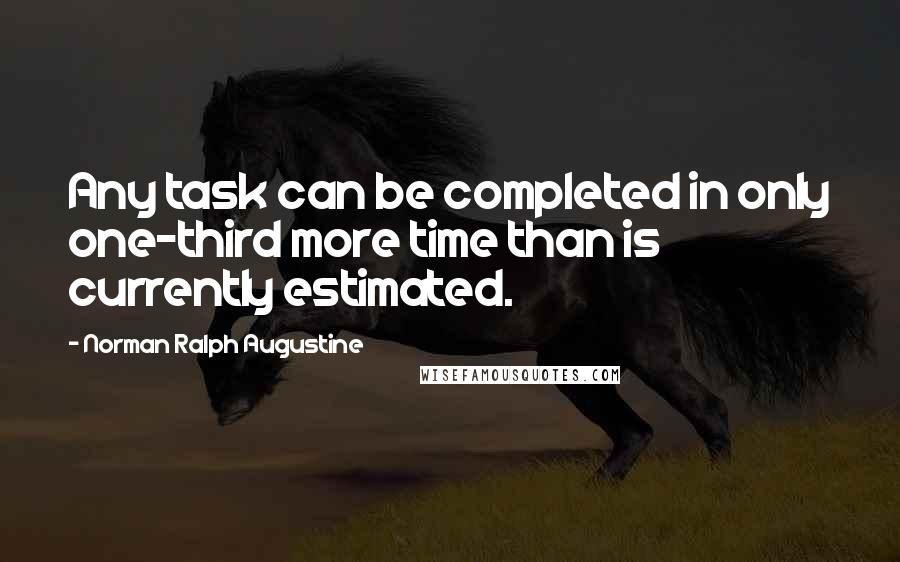 Norman Ralph Augustine Quotes: Any task can be completed in only one-third more time than is currently estimated.