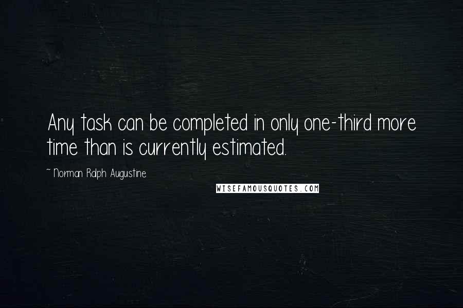 Norman Ralph Augustine Quotes: Any task can be completed in only one-third more time than is currently estimated.