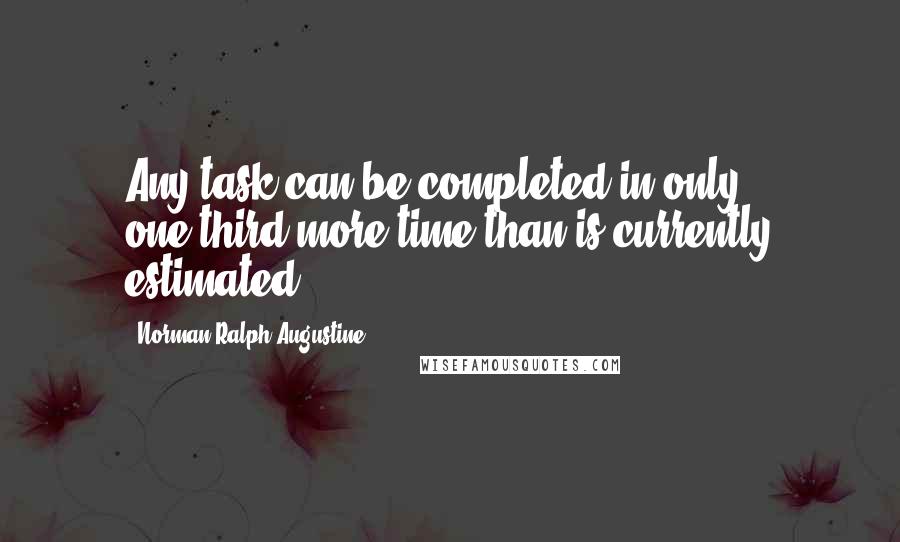 Norman Ralph Augustine Quotes: Any task can be completed in only one-third more time than is currently estimated.