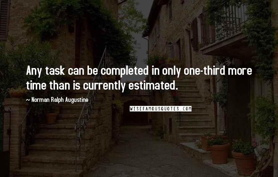 Norman Ralph Augustine Quotes: Any task can be completed in only one-third more time than is currently estimated.