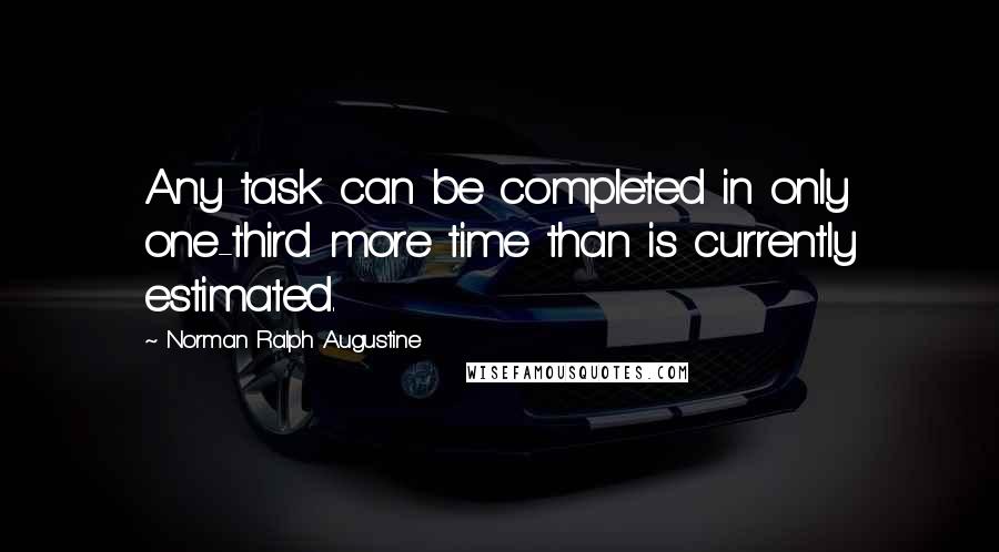 Norman Ralph Augustine Quotes: Any task can be completed in only one-third more time than is currently estimated.