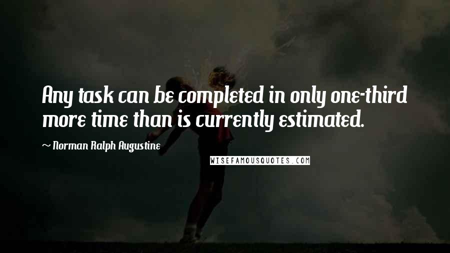 Norman Ralph Augustine Quotes: Any task can be completed in only one-third more time than is currently estimated.