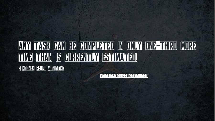 Norman Ralph Augustine Quotes: Any task can be completed in only one-third more time than is currently estimated.