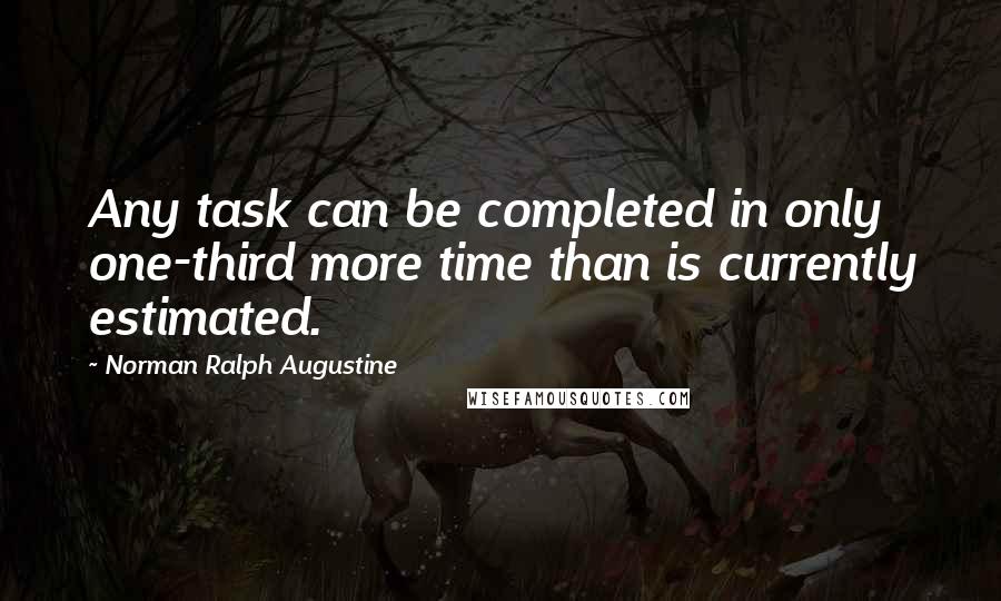 Norman Ralph Augustine Quotes: Any task can be completed in only one-third more time than is currently estimated.