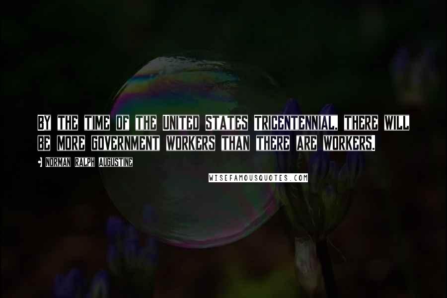 Norman Ralph Augustine Quotes: By the time of the United States Tricentennial, there will be more government workers than there are workers.