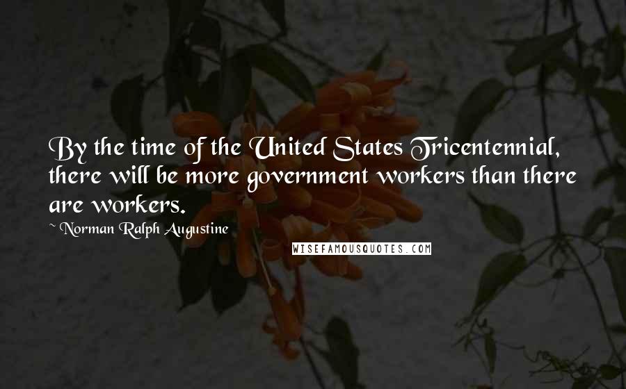 Norman Ralph Augustine Quotes: By the time of the United States Tricentennial, there will be more government workers than there are workers.