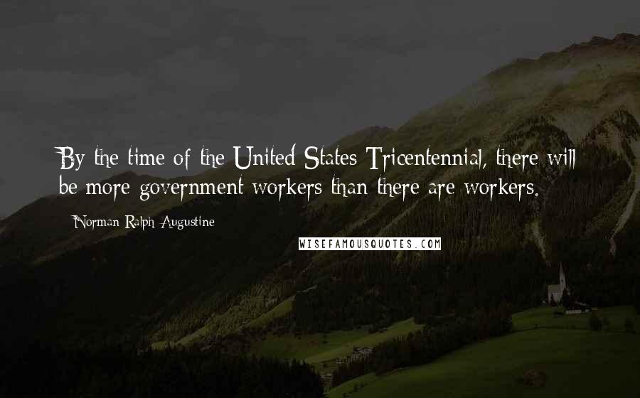 Norman Ralph Augustine Quotes: By the time of the United States Tricentennial, there will be more government workers than there are workers.