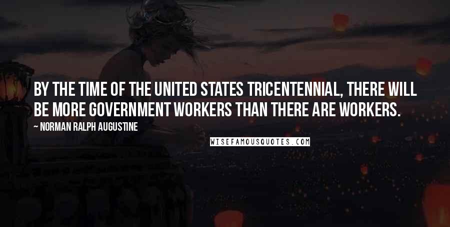 Norman Ralph Augustine Quotes: By the time of the United States Tricentennial, there will be more government workers than there are workers.