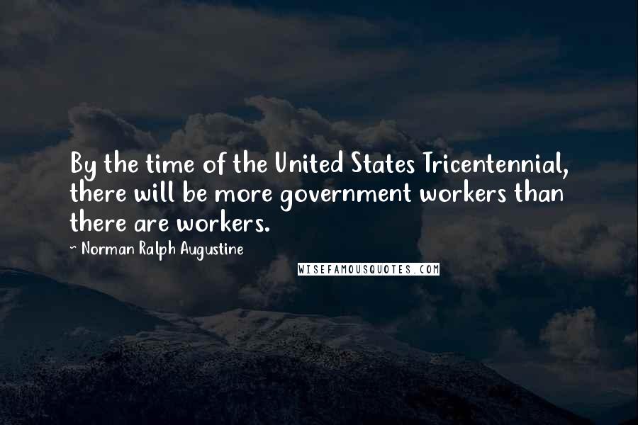 Norman Ralph Augustine Quotes: By the time of the United States Tricentennial, there will be more government workers than there are workers.